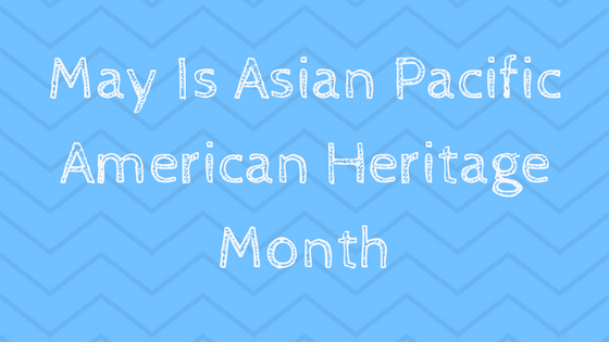 May Is Asian Pacific American Heritage Month